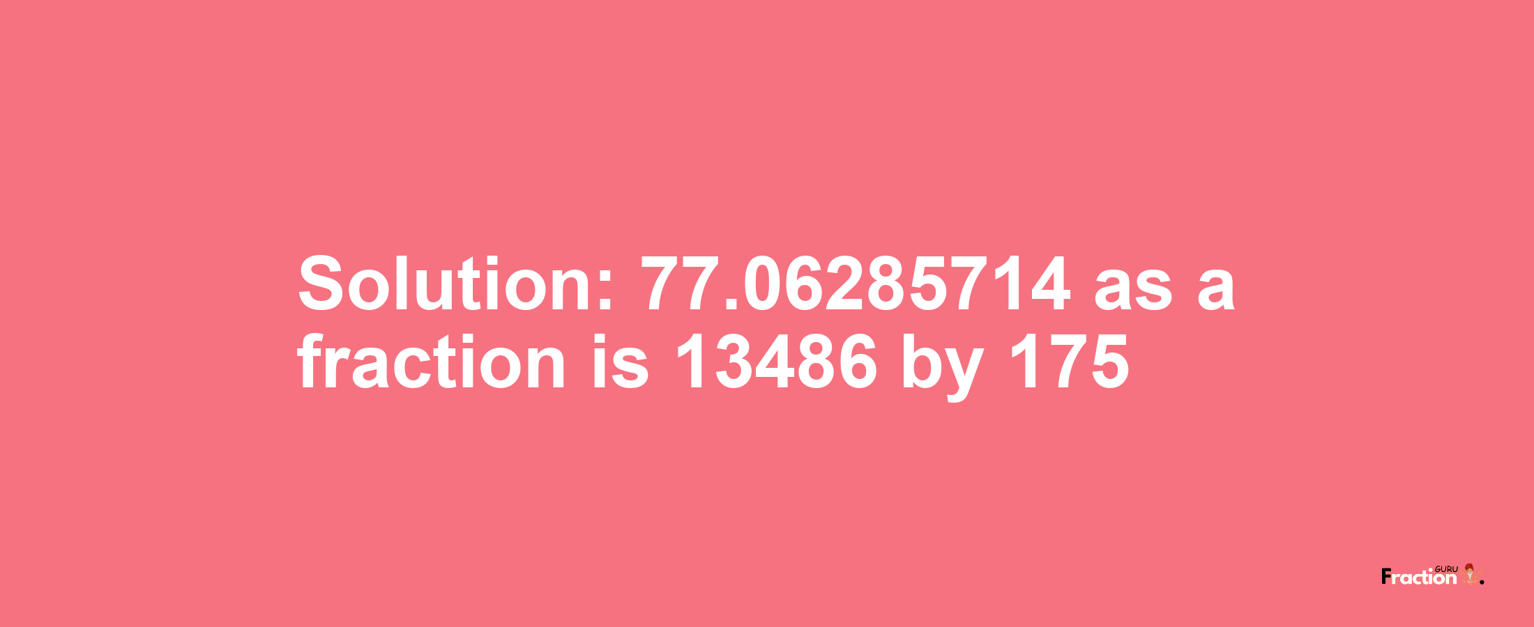 Solution:77.06285714 as a fraction is 13486/175